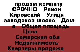 продам комнату СРОЧНО › Район ­ Кировский › Улица ­ заводское шоссе › Дом ­ 64а › Общая площадь ­ 9 › Цена ­ 600 000 - Самарская обл. Недвижимость » Квартиры продажа   